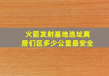 火箭发射基地选址离居们区多少公里最安全