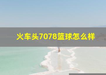 火车头7078篮球怎么样