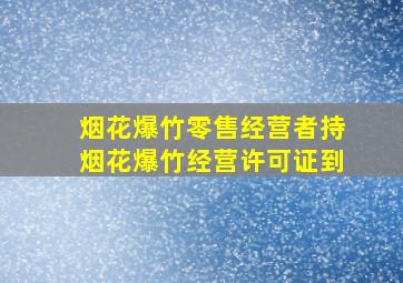 烟花爆竹零售经营者持烟花爆竹经营许可证到