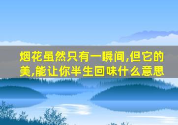 烟花虽然只有一瞬间,但它的美,能让你半生回味什么意思