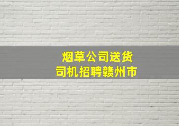 烟草公司送货司机招聘赣州市