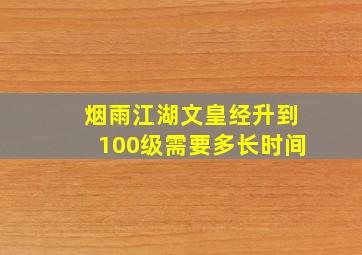 烟雨江湖文皇经升到100级需要多长时间