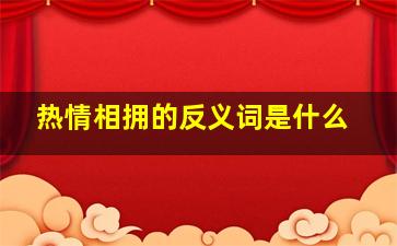 热情相拥的反义词是什么