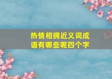 热情相拥近义词成语有哪些呢四个字