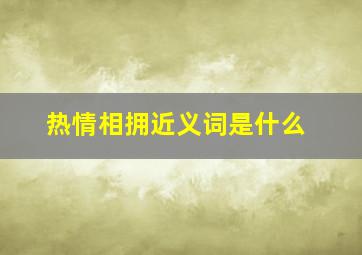 热情相拥近义词是什么