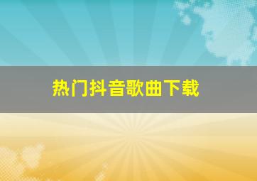 热门抖音歌曲下载