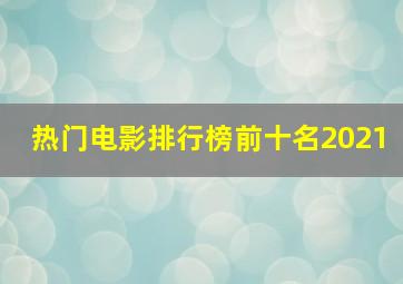 热门电影排行榜前十名2021