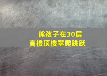 熊孩子在30层高楼顶楼攀爬跳跃