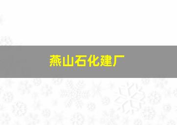 燕山石化建厂