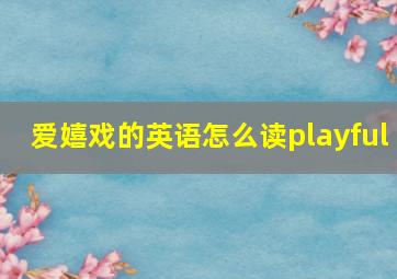 爱嬉戏的英语怎么读playful