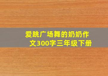 爱跳广场舞的奶奶作文300字三年级下册