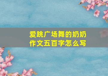 爱跳广场舞的奶奶作文五百字怎么写