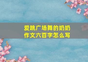 爱跳广场舞的奶奶作文六百字怎么写