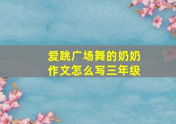 爱跳广场舞的奶奶作文怎么写三年级