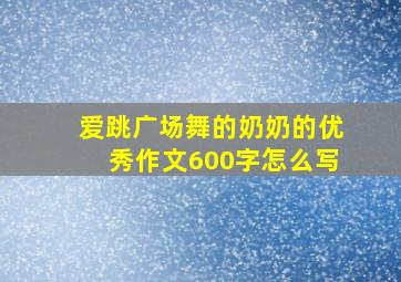 爱跳广场舞的奶奶的优秀作文600字怎么写