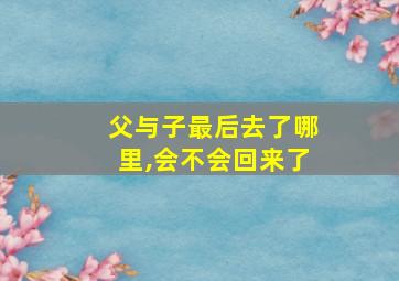 父与子最后去了哪里,会不会回来了