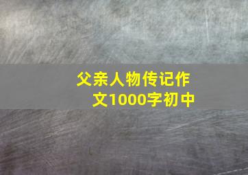 父亲人物传记作文1000字初中