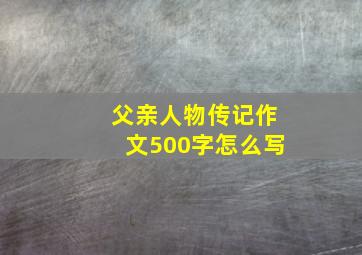 父亲人物传记作文500字怎么写