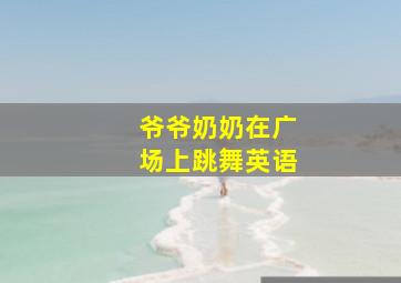 爷爷奶奶在广场上跳舞英语