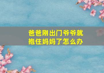 爸爸刚出门爷爷就抱住妈妈了怎么办