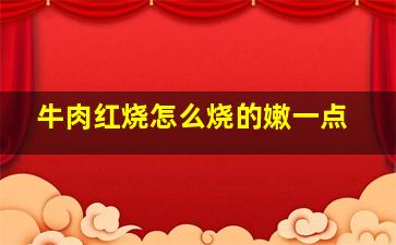 牛肉红烧怎么烧的嫩一点