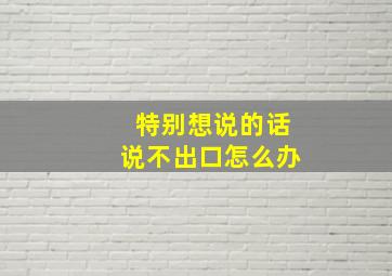 特别想说的话说不出口怎么办