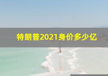 特朗普2021身价多少亿