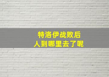 特洛伊战败后人到哪里去了呢