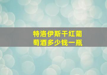 特洛伊斯干红葡萄酒多少钱一瓶