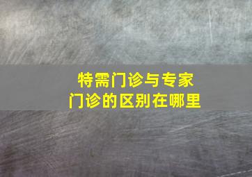 特需门诊与专家门诊的区别在哪里