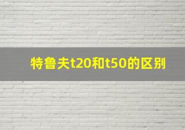 特鲁夫t20和t50的区别