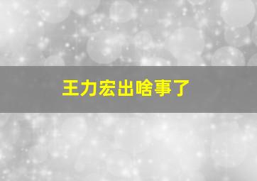 王力宏出啥事了