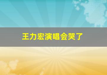 王力宏演唱会哭了