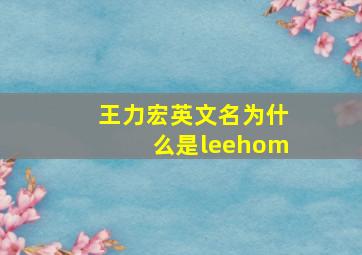 王力宏英文名为什么是leehom