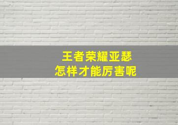 王者荣耀亚瑟怎样才能厉害呢