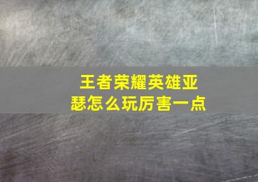 王者荣耀英雄亚瑟怎么玩厉害一点