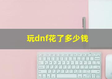 玩dnf花了多少钱