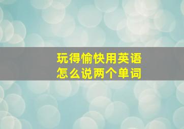 玩得愉快用英语怎么说两个单词