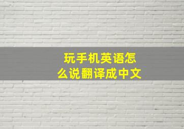 玩手机英语怎么说翻译成中文