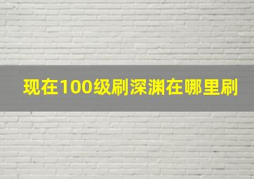 现在100级刷深渊在哪里刷