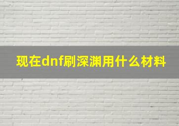 现在dnf刷深渊用什么材料