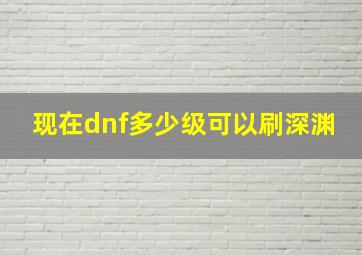 现在dnf多少级可以刷深渊