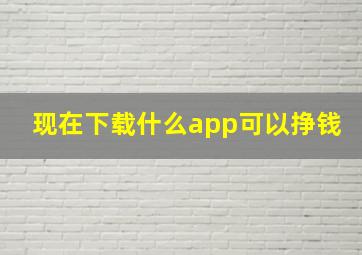 现在下载什么app可以挣钱