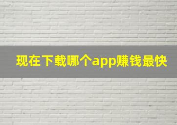 现在下载哪个app赚钱最快