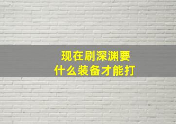 现在刷深渊要什么装备才能打