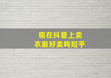 现在抖音上卖衣服好卖吗知乎