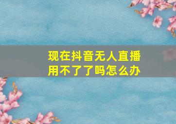 现在抖音无人直播用不了了吗怎么办