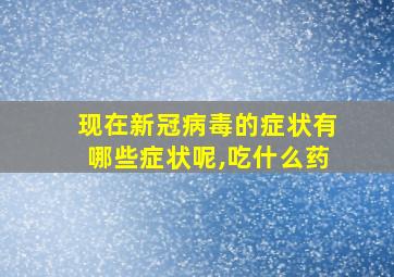 现在新冠病毒的症状有哪些症状呢,吃什么药