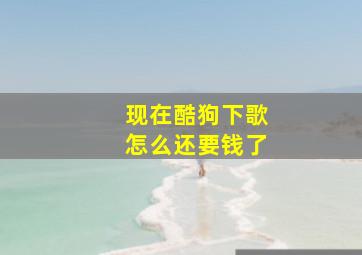 现在酷狗下歌怎么还要钱了