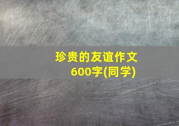 珍贵的友谊作文600字(同学)